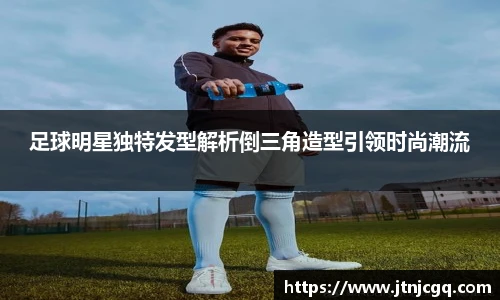足球明星独特发型解析倒三角造型引领时尚潮流